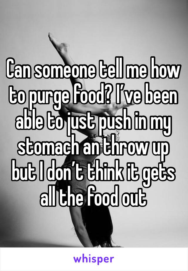 Can someone tell me how to purge food? I’ve been able to just push in my stomach an throw up but I don’t think it gets all the food out