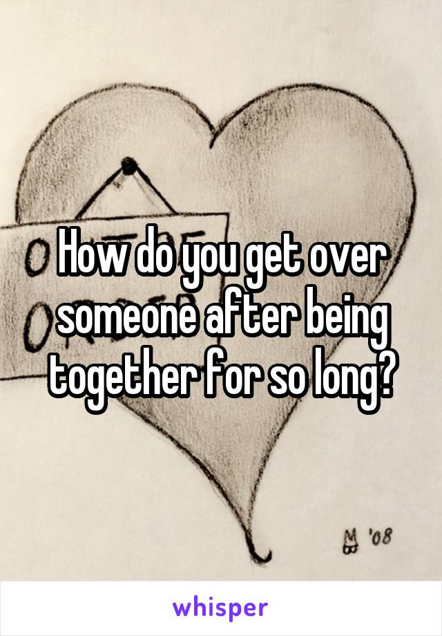 How do you get over someone after being together for so long?