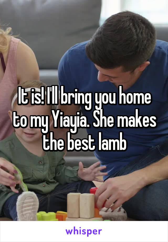 It is! I'll bring you home to my Yiayia. She makes the best lamb