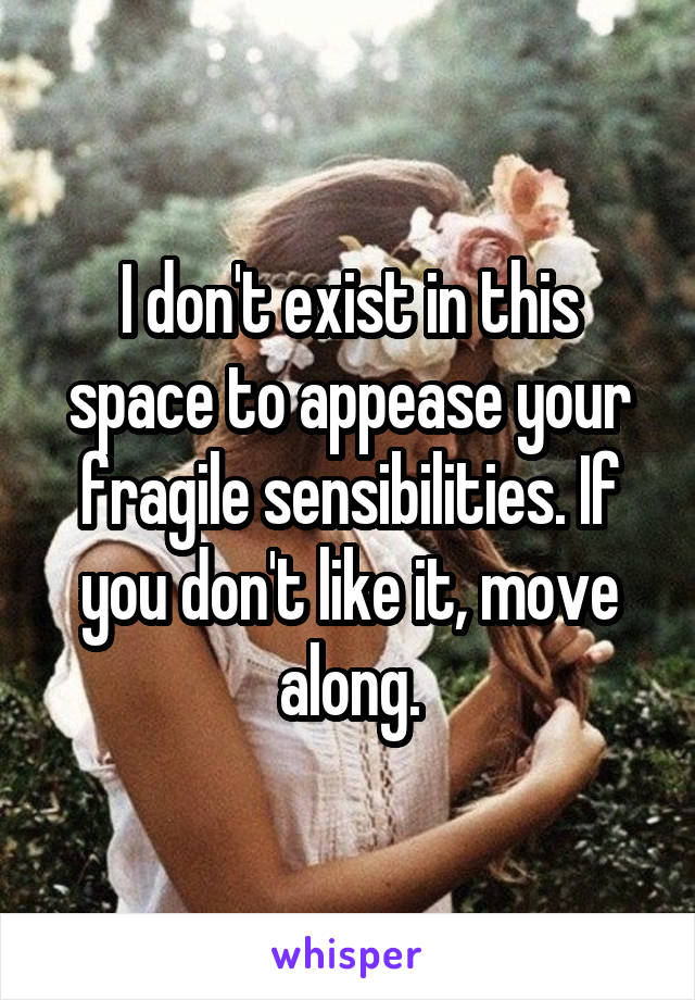 I don't exist in this space to appease your fragile sensibilities. If you don't like it, move along.