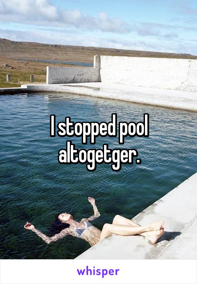 I stopped pool altogetger.