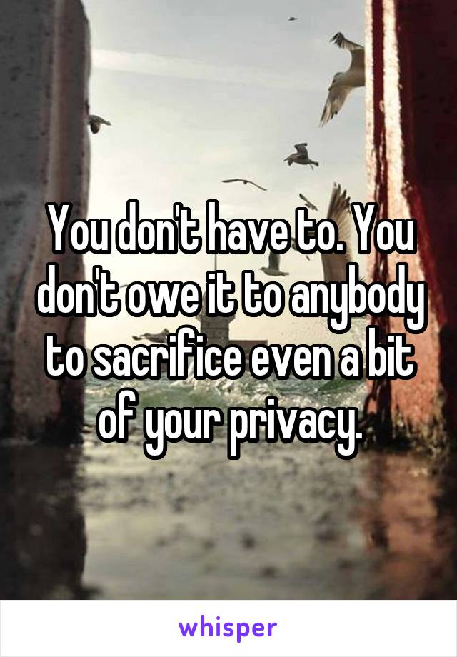 You don't have to. You don't owe it to anybody to sacrifice even a bit of your privacy.