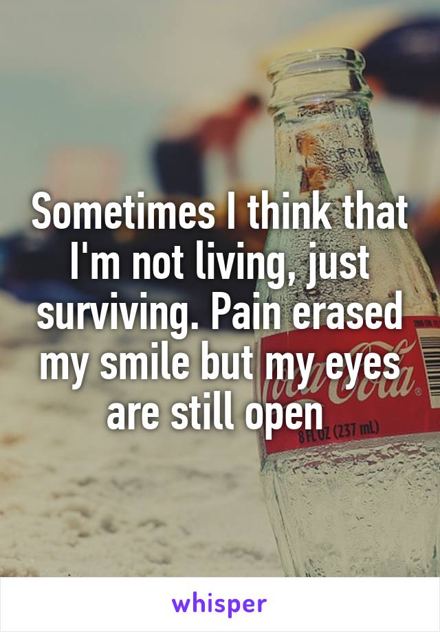 Sometimes I think that I'm not living, just surviving. Pain erased my smile but my eyes are still open 