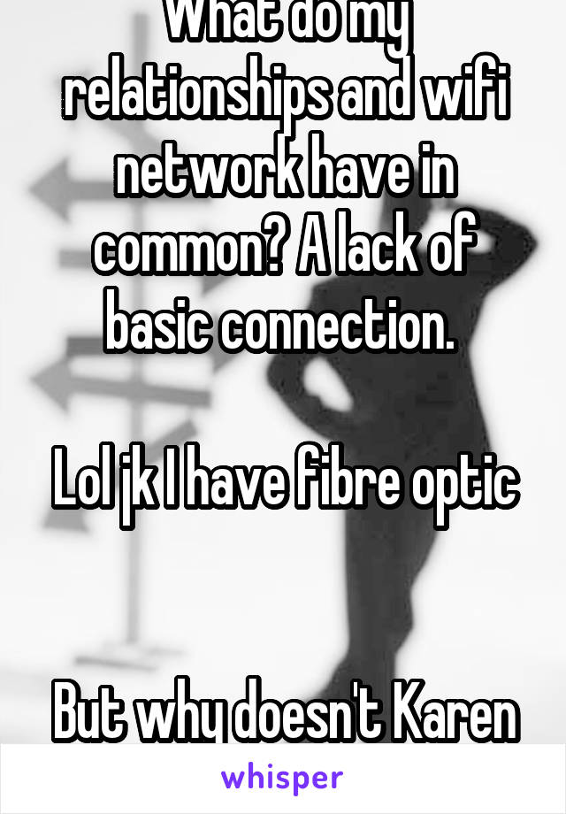 What do my relationships and wifi network have in common? A lack of basic connection. 

Lol jk I have fibre optic 

But why doesn't Karen understand me