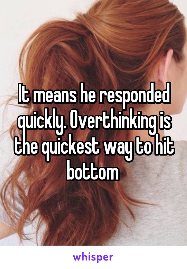 It means he responded quickly. Overthinking is the quickest way to hit bottom 