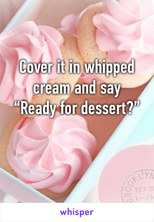 Cover it in whipped cream and say
“Ready for dessert?”