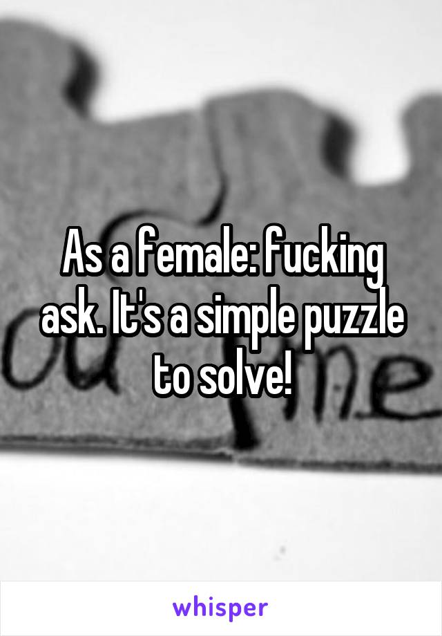 As a female: fucking ask. It's a simple puzzle to solve!