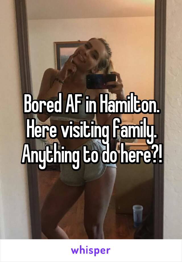 Bored AF in Hamilton. Here visiting family. Anything to do here?!