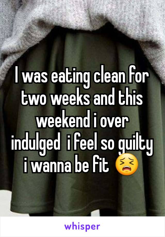 I was eating clean for two weeks and this weekend i over indulged  i feel so guilty i wanna be fit 😣