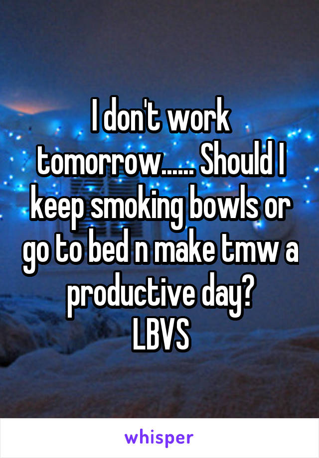 I don't work tomorrow...... Should I keep smoking bowls or go to bed n make tmw a productive day?
LBVS