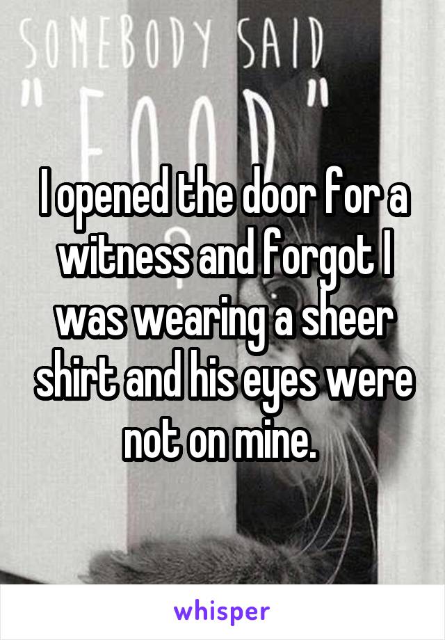 I opened the door for a witness and forgot I was wearing a sheer shirt and his eyes were not on mine. 