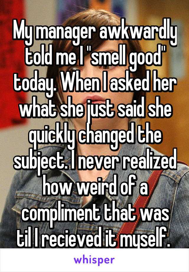 My manager awkwardly told me I "smell good" today. When I asked her what she just said she quickly changed the subject. I never realized how weird of a compliment that was til I recieved it myself. 