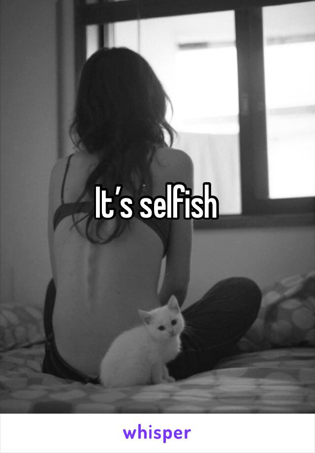 It’s selfish 
