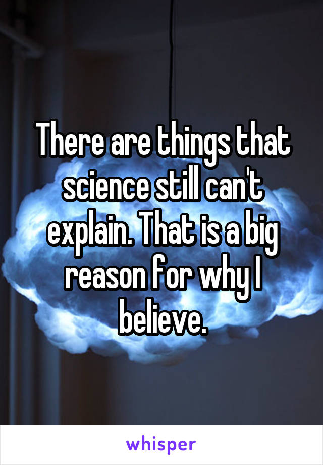 There are things that science still can't explain. That is a big reason for why I believe.
