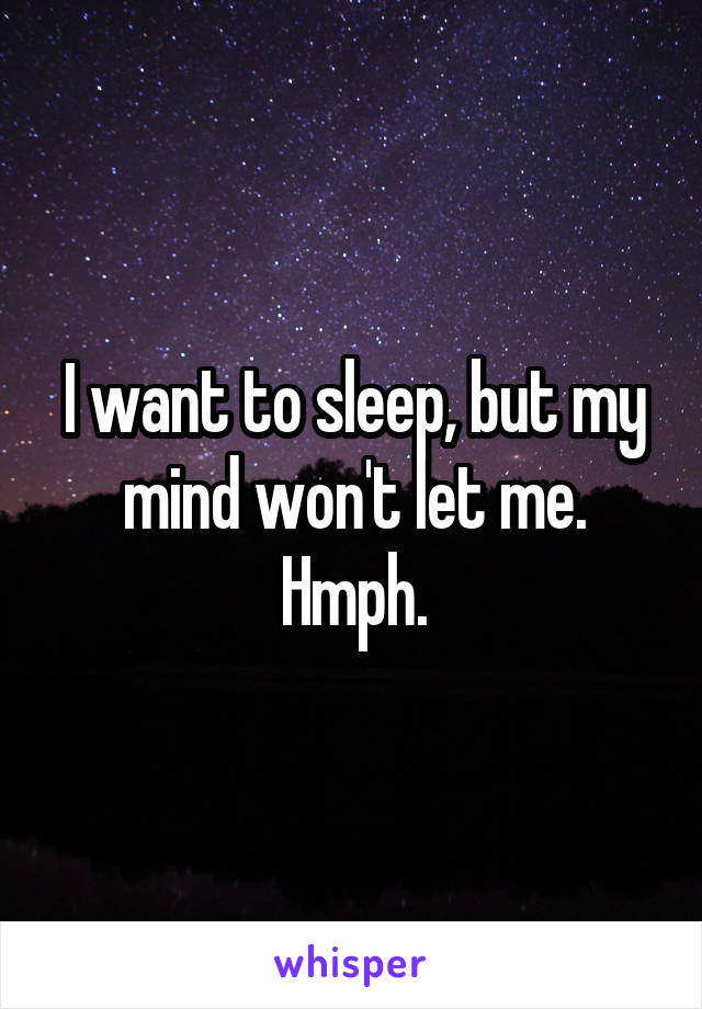 I want to sleep, but my mind won't let me. Hmph.