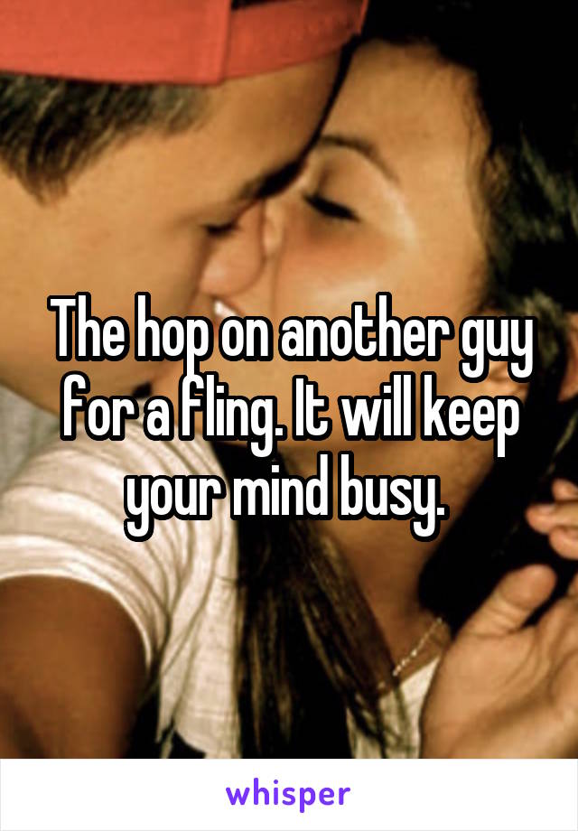 The hop on another guy for a fling. It will keep your mind busy. 