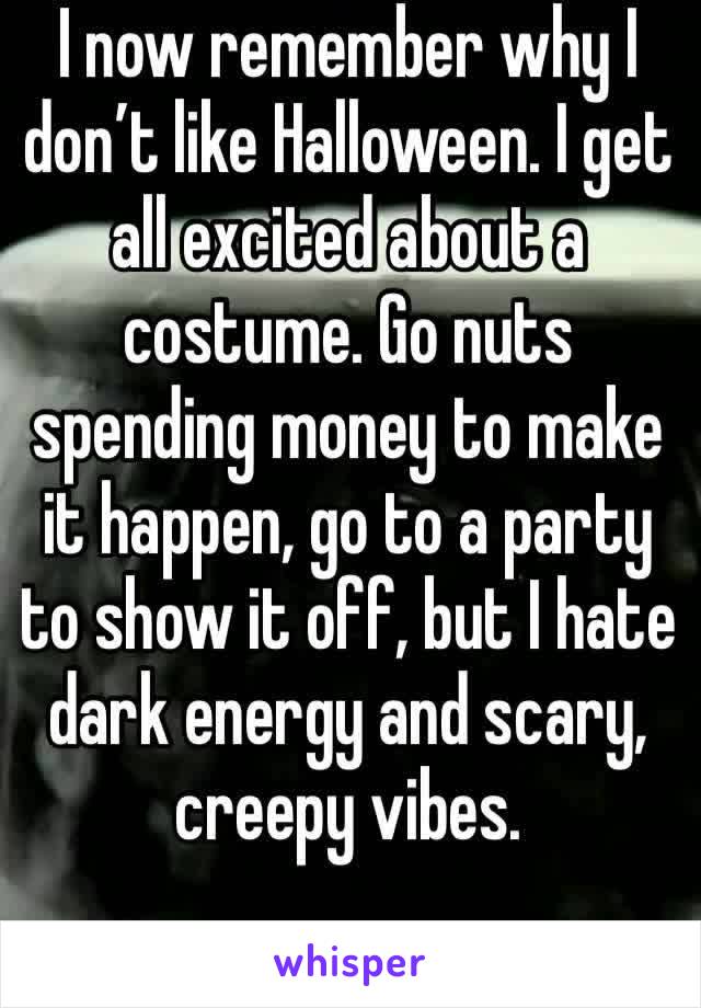 I now remember why I don’t like Halloween. I get all excited about a costume. Go nuts spending money to make it happen, go to a party to show it off, but I hate dark energy and scary, creepy vibes. 