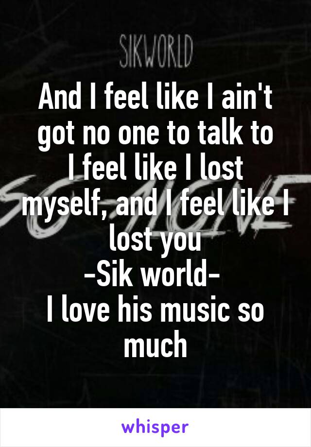 And I feel like I ain't got no one to talk to
I feel like I lost myself, and I feel like I lost you
-Sik world- 
I love his music so much