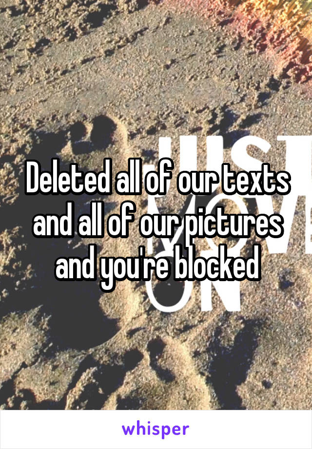 Deleted all of our texts and all of our pictures and you're blocked