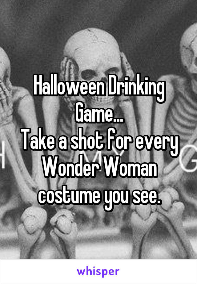 Halloween Drinking Game...
Take a shot for every Wonder Woman costume you see.