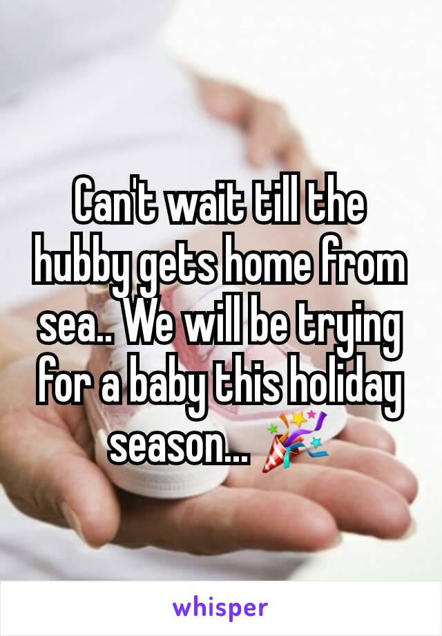 Can't wait till the hubby gets home from sea.. We will be trying for a baby this holiday season... 🎉