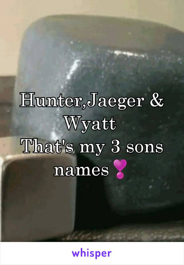 Hunter,Jaeger & Wyatt 
That's my 3 sons names❣