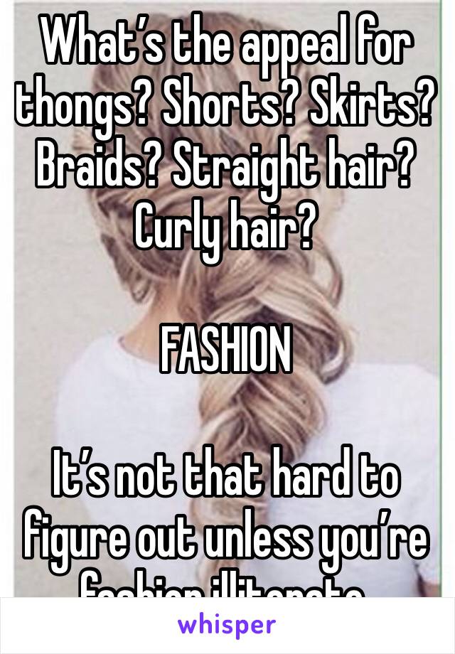 What’s the appeal for thongs? Shorts? Skirts? Braids? Straight hair? Curly hair?

FASHION

It’s not that hard to figure out unless you’re fashion illiterate.