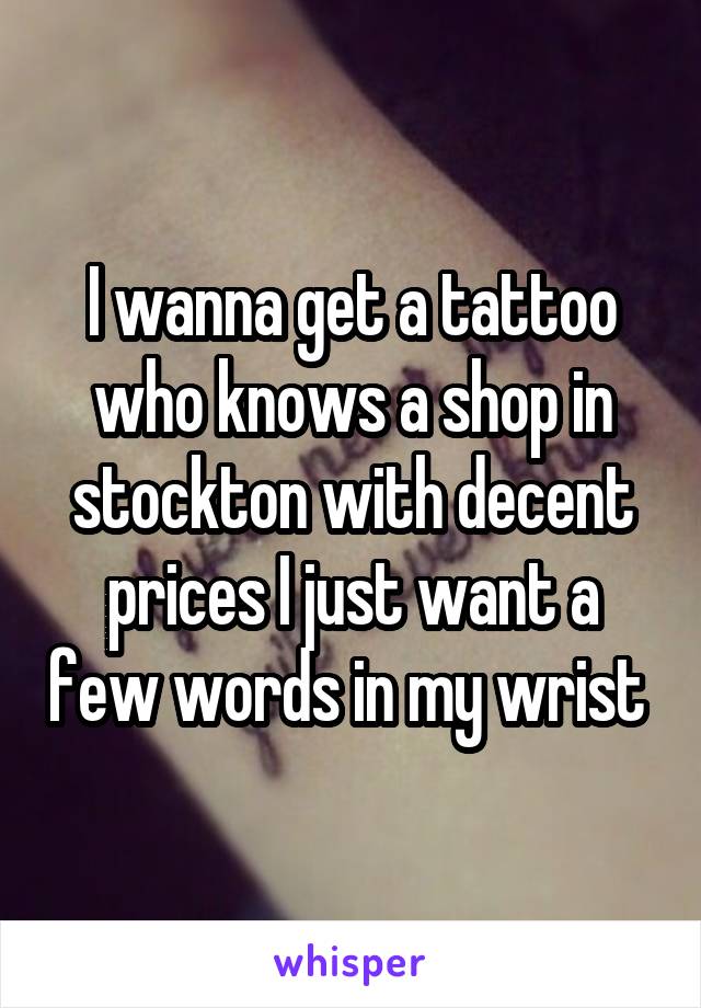 I wanna get a tattoo who knows a shop in stockton with decent prices I just want a few words in my wrist 