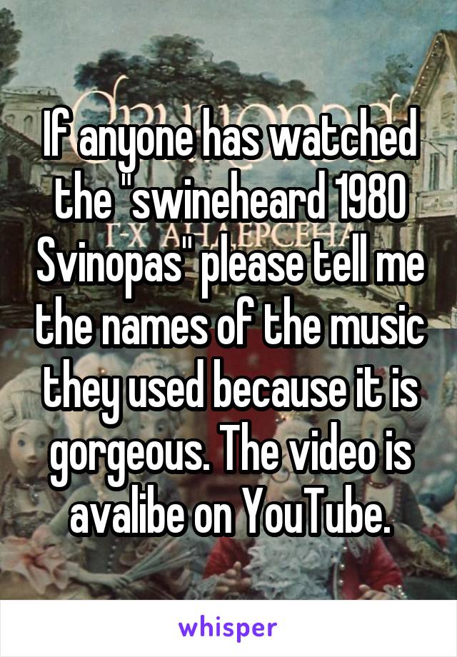 If anyone has watched the "swineheard 1980 Svinopas" please tell me the names of the music they used because it is gorgeous. The video is avalibe on YouTube.