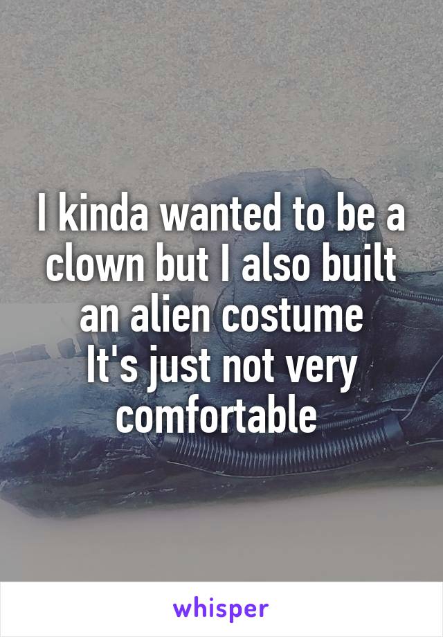 I kinda wanted to be a clown but I also built an alien costume
It's just not very comfortable 
