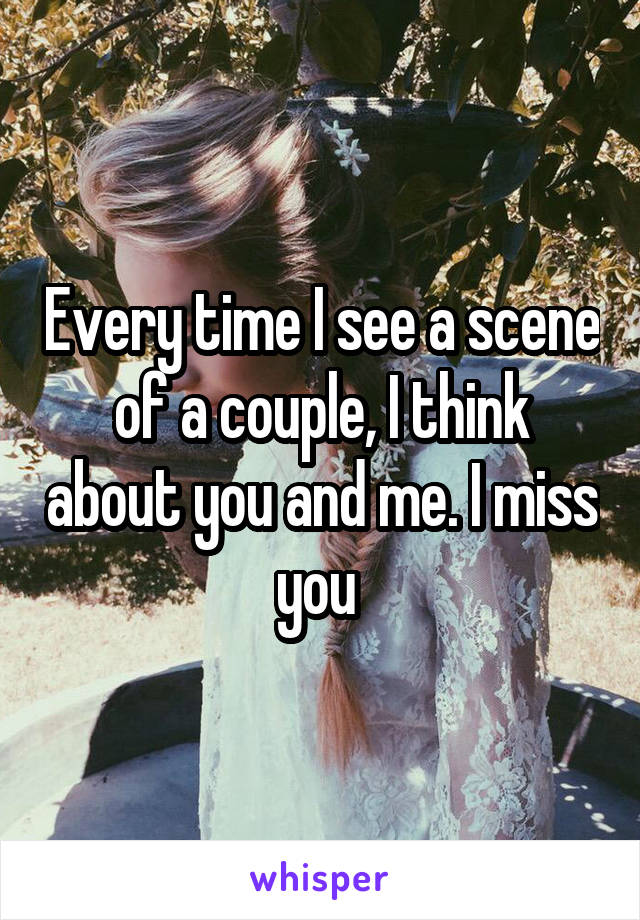 Every time I see a scene of a couple, I think about you and me. I miss you 