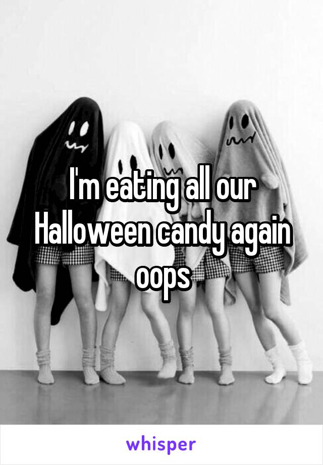 I'm eating all our Halloween candy again oops