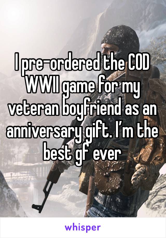 I pre-ordered the COD WWII game for my veteran boyfriend as an anniversary gift. I’m the best gf ever 