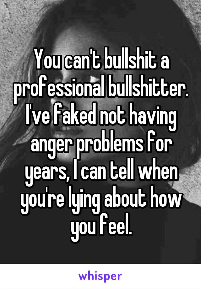 You can't bullshit a professional bullshitter. I've faked not having anger problems for years, I can tell when you're lying about how you feel.