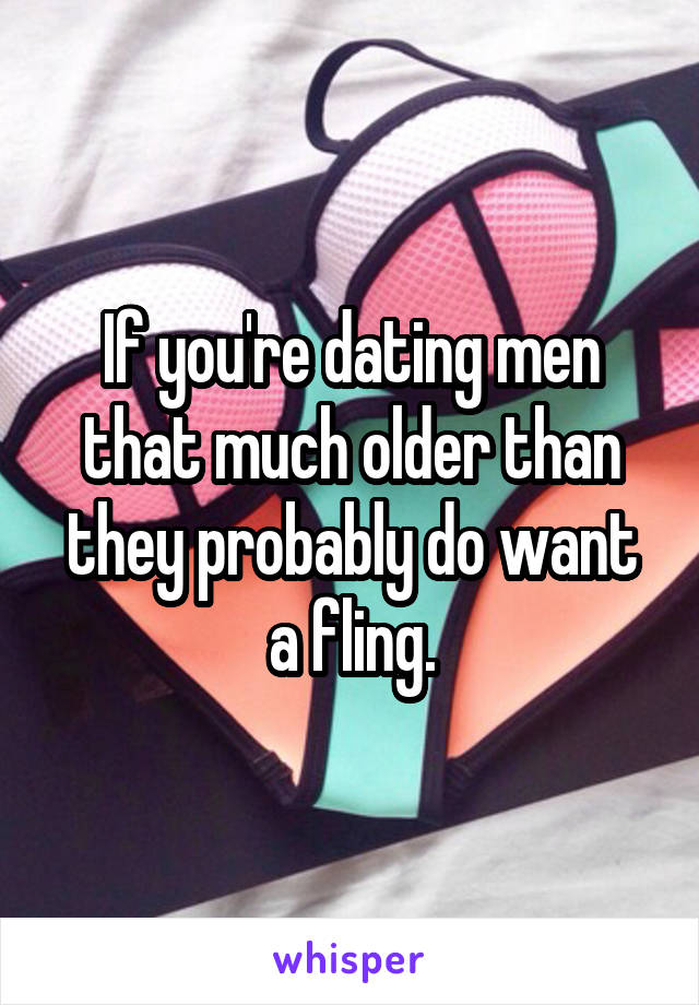 If you're dating men that much older than they probably do want a fling.