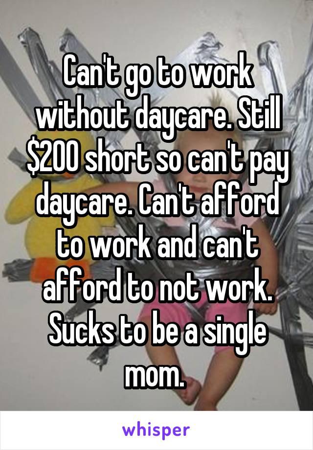 Can't go to work without daycare. Still $200 short so can't pay daycare. Can't afford to work and can't afford to not work. Sucks to be a single mom. 