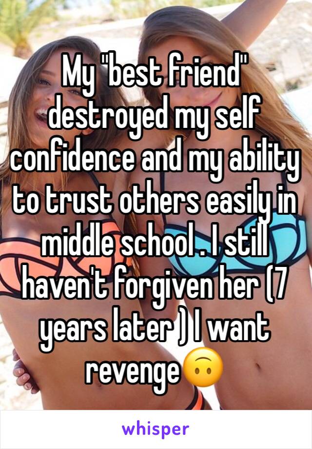 My "best friend" destroyed my self confidence and my ability to trust others easily in middle school . I still haven't forgiven her (7 years later ) I want revenge🙃