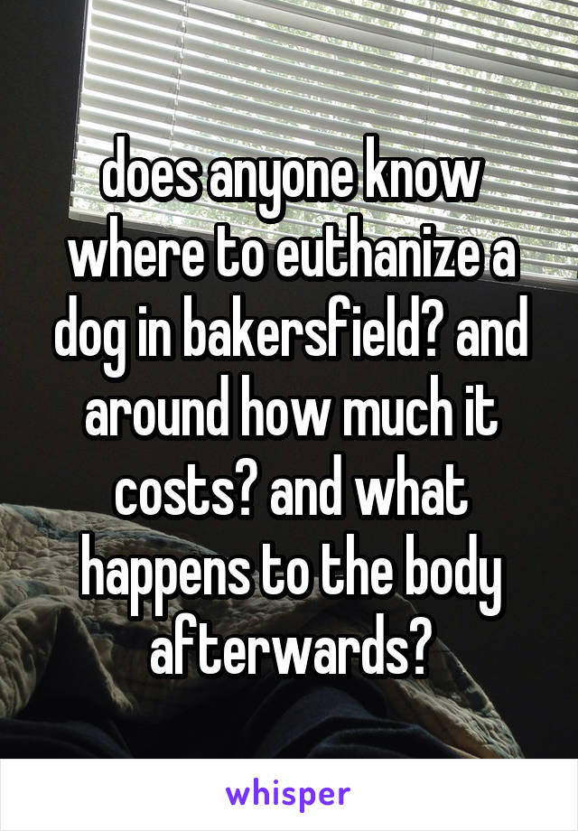 does anyone know where to euthanize a dog in bakersfield? and around how much it costs? and what happens to the body afterwards?