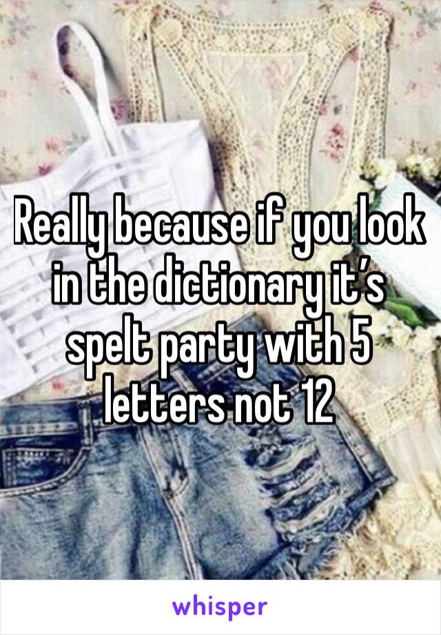 Really because if you look in the dictionary it’s spelt party with 5 letters not 12