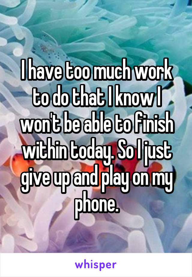 I have too much work to do that I know I won't be able to finish within today. So I just give up and play on my phone.