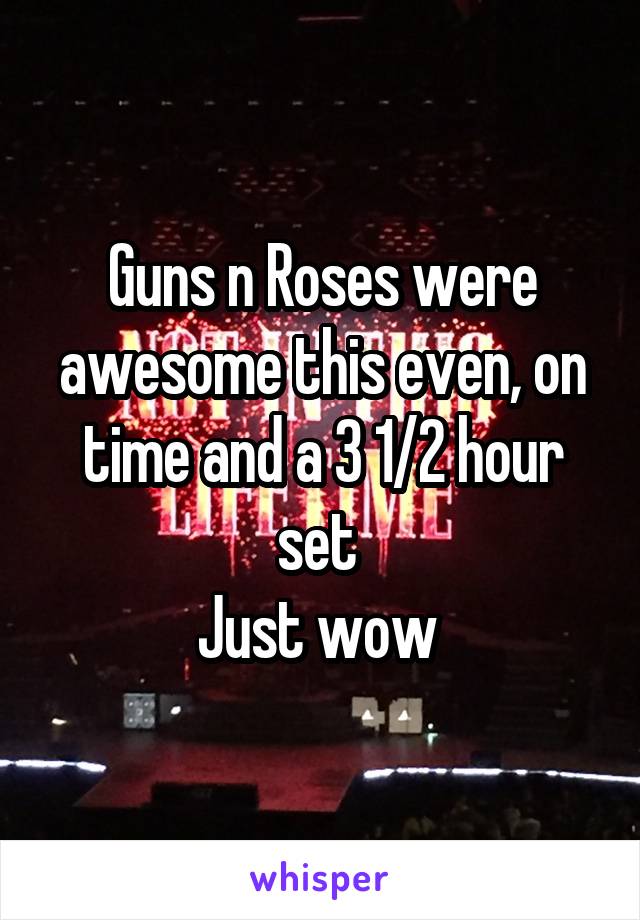 Guns n Roses were awesome this even, on time and a 3 1/2 hour set 
Just wow 