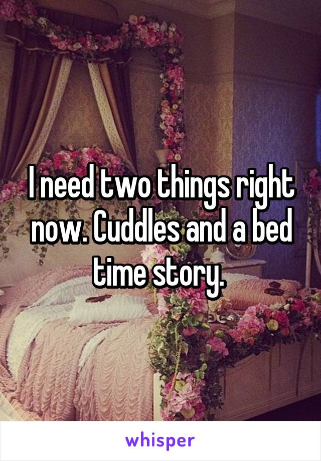 I need two things right now. Cuddles and a bed time story. 