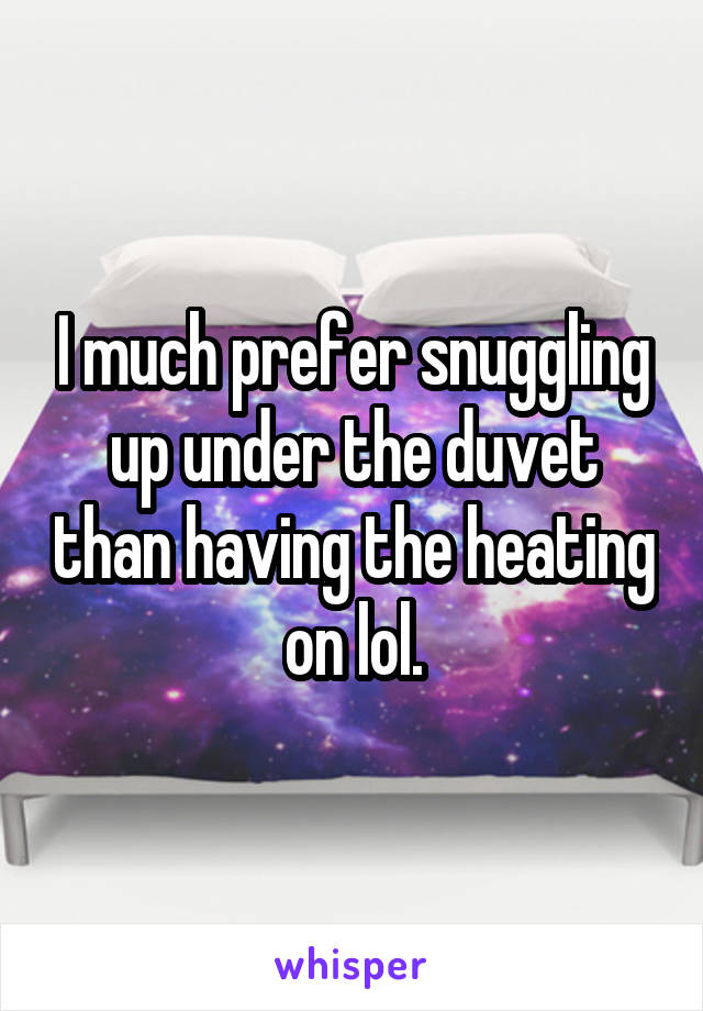 I much prefer snuggling up under the duvet than having the heating on lol.