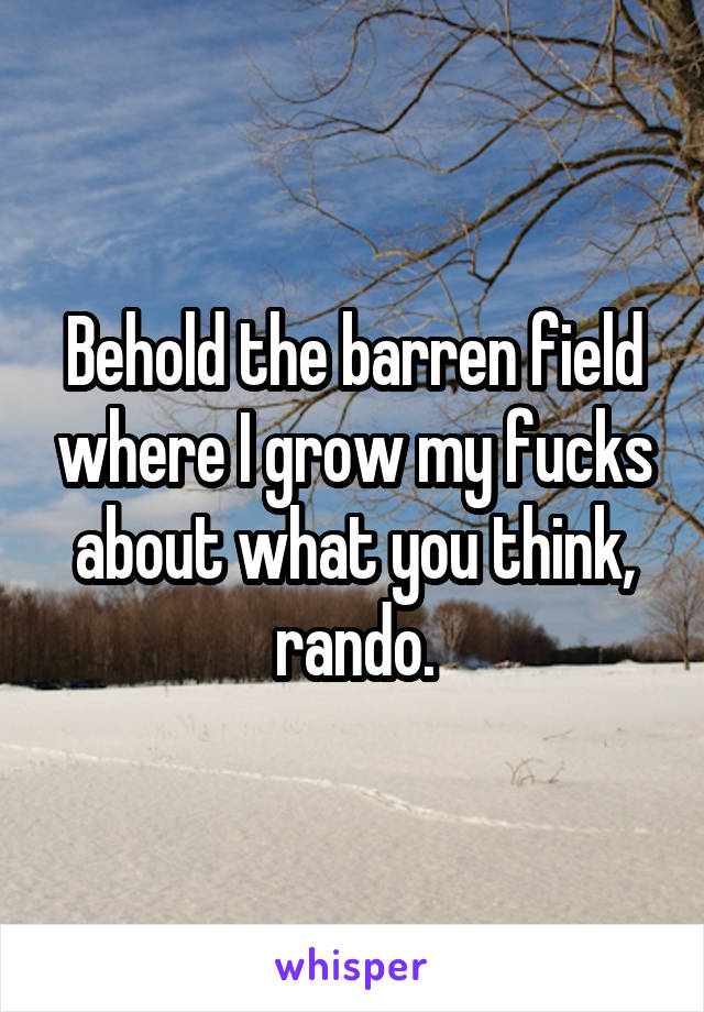 Behold the barren field where I grow my fucks about what you think, rando.