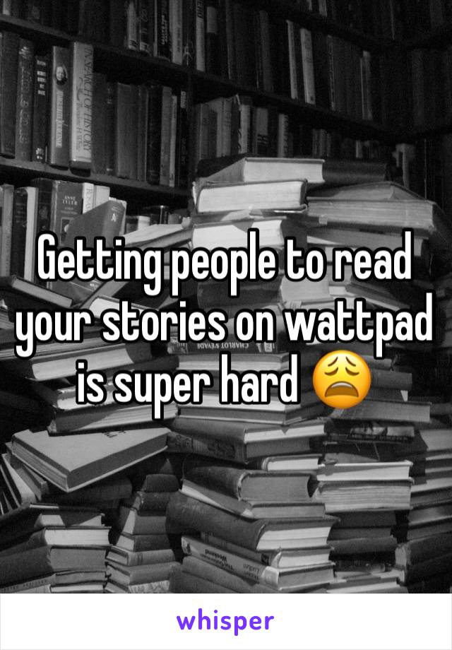 Getting people to read your stories on wattpad is super hard 😩