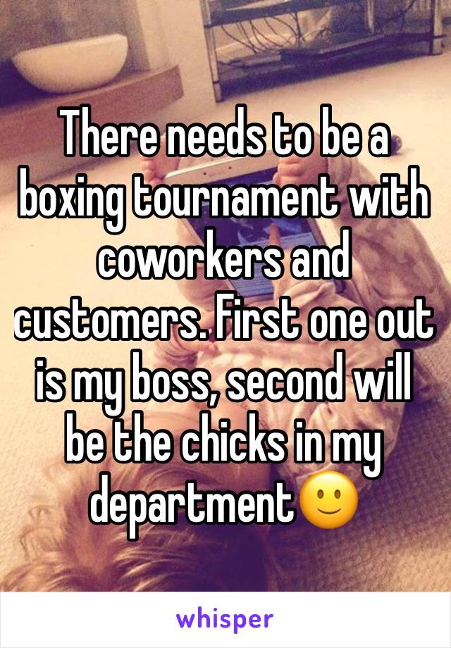 There needs to be a boxing tournament with coworkers and customers. First one out is my boss, second will be the chicks in my department🙂