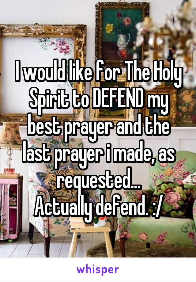 I would like for The Holy Spirit to DEFEND my best prayer and the last prayer i made, as requested...
Actually defend. :/