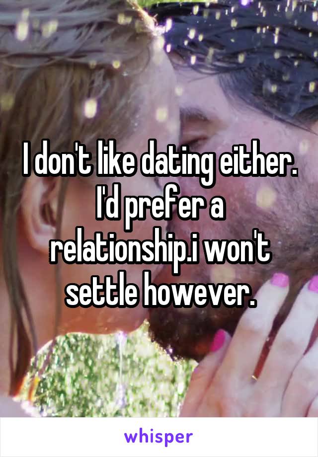 I don't like dating either. I'd prefer a relationship.i won't settle however.