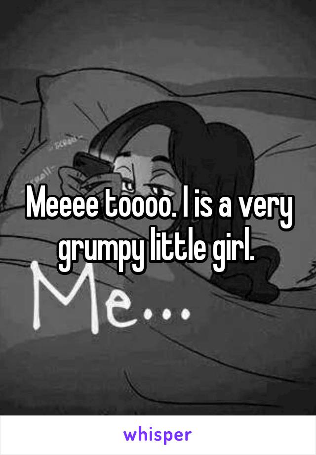 Meeee toooo. I is a very grumpy little girl. 