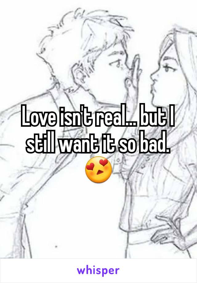 Love isn't real... but I still want it so bad. 😍